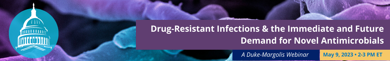 Banner graphic with dark blue and purple background and a bubble on the far left containing an icon of the Capitol. Boxes of text on the right read, "Drug-resistant infections and the immediate and future demand for novel antimicrobials. A Duke-Margolis webinar. May 9, 2023, 2-3 PM ET