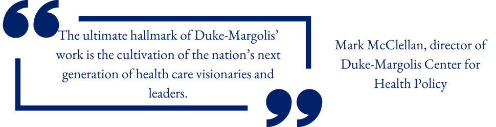 "The ultimate hallmark of Duke-Margolis’ work is the cultivation of the nation’s next generation of health care visionaries and leaders."